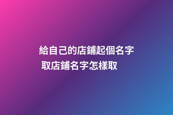 給自己的店鋪起個名字 取店鋪名字怎樣取